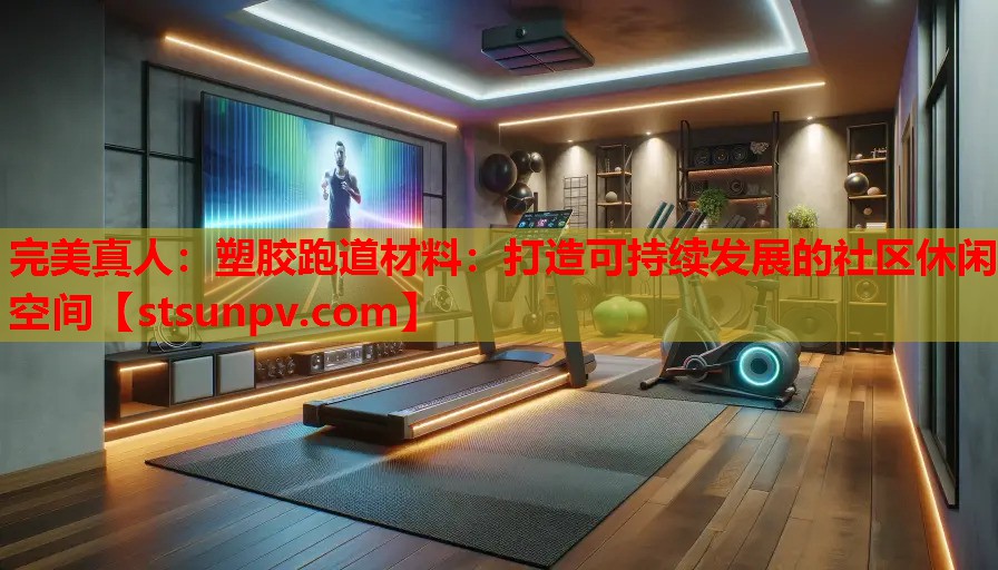 塑胶跑道材料:打造可持续发展的社区休闲空间 塑胶跑道材料:打造可持续发展的社区休闲空间