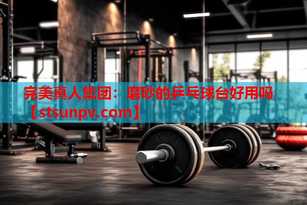 磨砂的乒乓球台好用吗 磨砂的乒乓球台好用吗