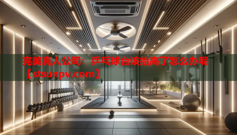 乒乓球台该抬高了怎么办呢 乒乓球台该抬高了怎么办呢
