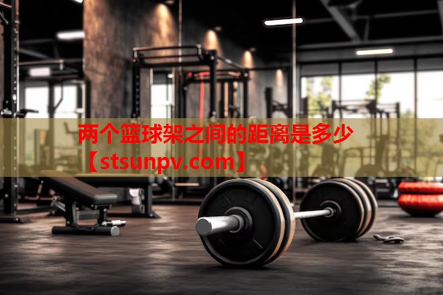 两个篮球架之间的距离是多少 两个篮球架之间的距离是多少