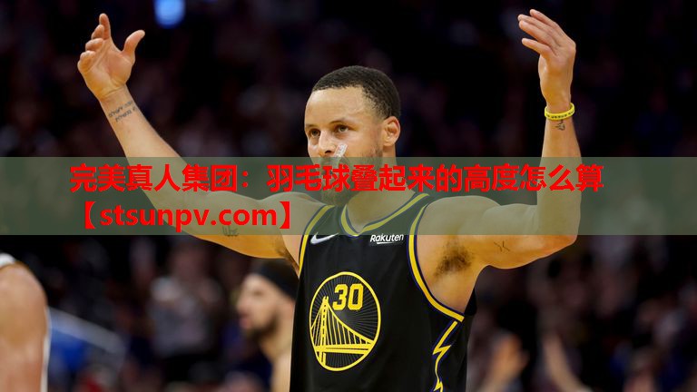 羽毛球叠起来的高度怎么算 羽毛球叠起来的高度怎么算