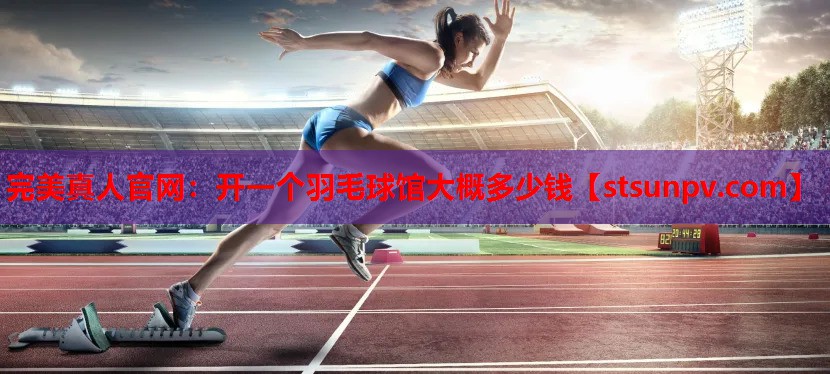 开一个羽毛球馆大概多少钱 开一个羽毛球馆大概多少钱