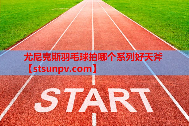 尤尼克斯羽毛球拍哪个系列好天斧 尤尼克斯羽毛球拍哪个系列好天斧