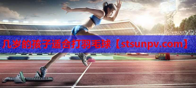 几岁的孩子适合打羽毛球 几岁的孩子适合打羽毛球