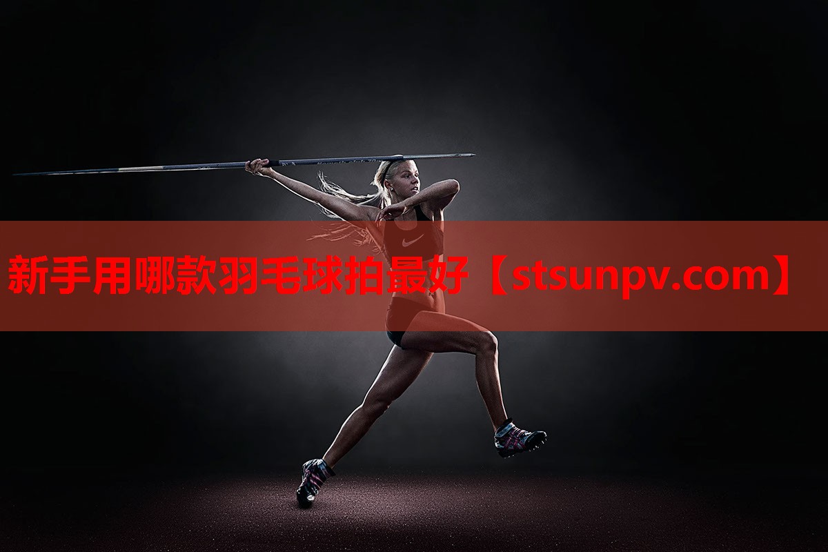 新手用哪款羽毛球拍最好 新手用哪款羽毛球拍最好