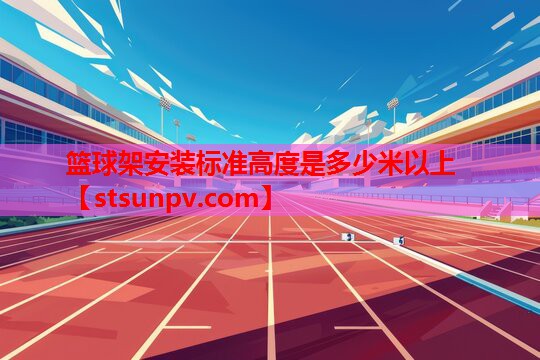 篮球架安装标准高度是多少米以上 篮球架安装标准高度是多少米以上