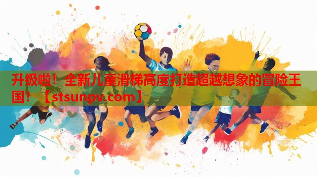 升级啦!全新儿童滑梯高度打造超越想象的冒险王国! 升级啦!全新儿童滑梯高度打造超越想象的冒险王国!