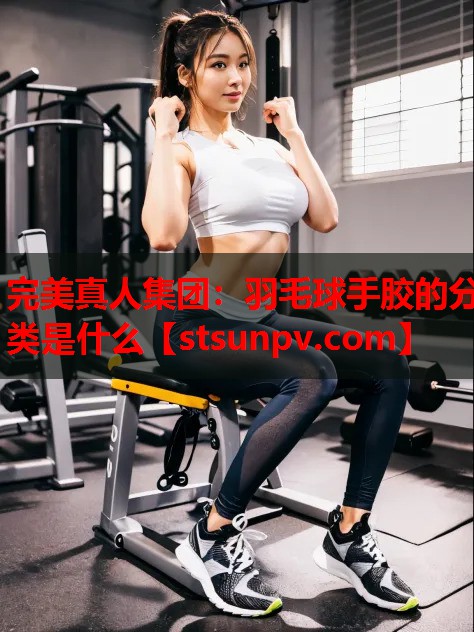 羽毛球手胶的分类是什么 羽毛球手胶的分类是什么