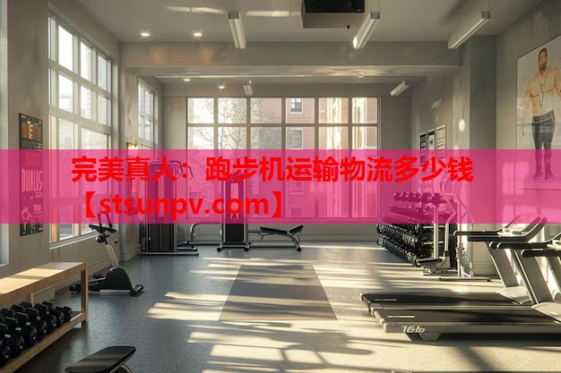 跑步机运输物流多少钱 跑步机运输物流多少钱