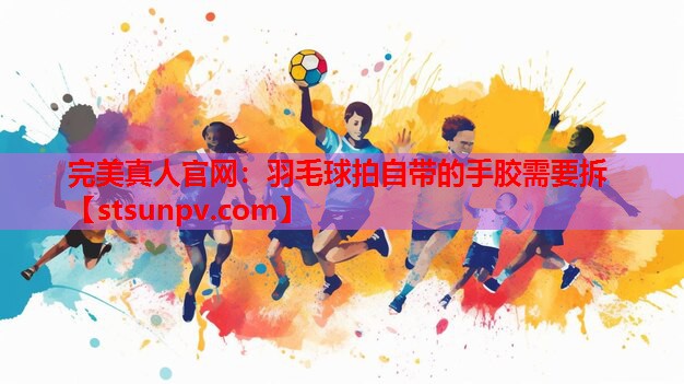 羽毛球拍自带的手胶需要拆 羽毛球拍自带的手胶需要拆